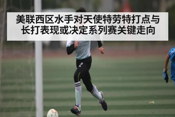 美联西区水手对天使特劳特打点与长打表现或决定系列赛关键走向