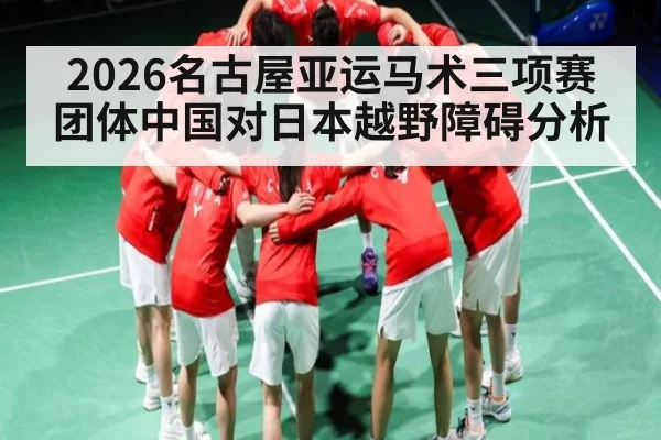 2026名古屋亚运马术三项赛团体中国对日本越野障碍分析