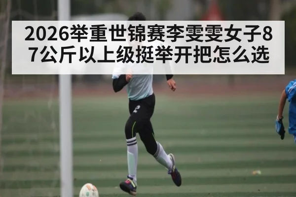 2026举重世锦赛李雯雯女子87公斤以上级挺举开把怎么选