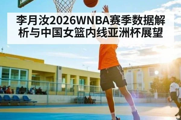 李月汝2026WNBA赛季数据解析与中国女篮内线亚洲杯展望