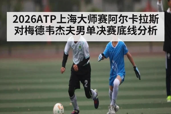 2026ATP上海大师赛阿尔卡拉斯对梅德韦杰夫男单决赛底线分析